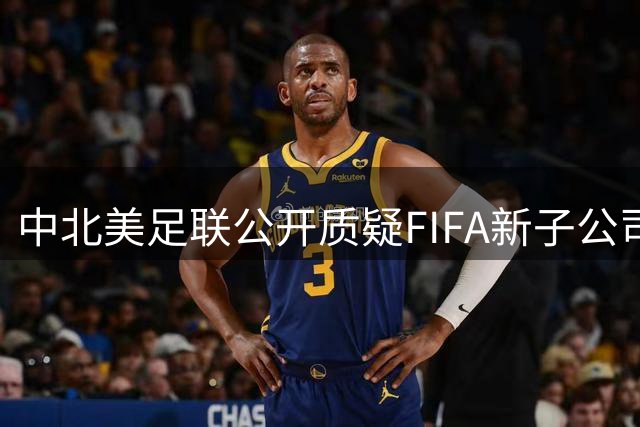 中北美足联公开质疑FIFA新子公司成立程序违规