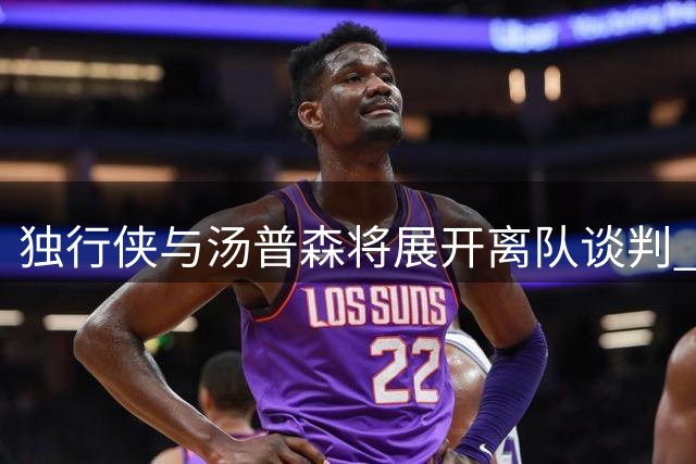 独行侠与汤普森将展开离队谈判 交易优先买断备选